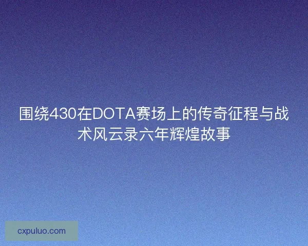 围绕430在DOTA赛场上的传奇征程与战术风云录六年辉煌故事