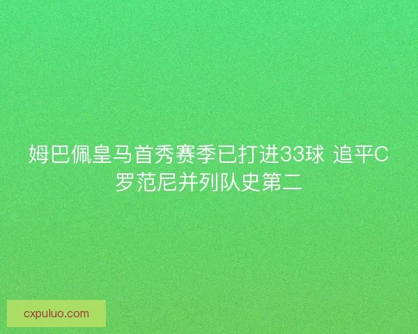 姆巴佩皇马首秀赛季已打进33球 追平C罗范尼并列队史第二