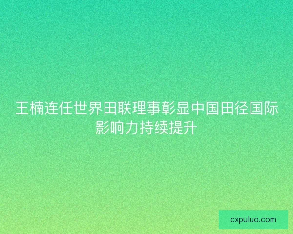 王楠连任世界田联理事彰显中国田径国际影响力持续提升