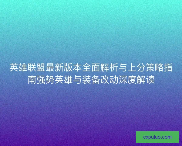 英雄联盟最新版本全面解析与上分策略指南强势英雄与装备改动深度解读