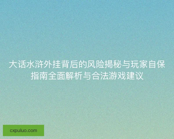 大话水浒外挂背后的风险揭秘与玩家自保指南全面解析与合法游戏建议