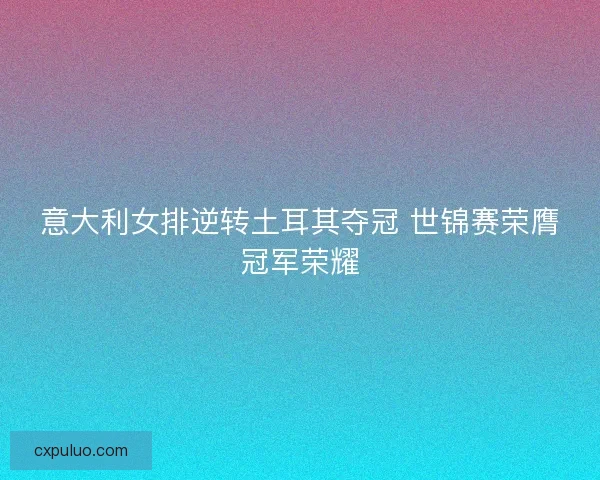意大利女排逆转土耳其夺冠 世锦赛荣膺冠军荣耀