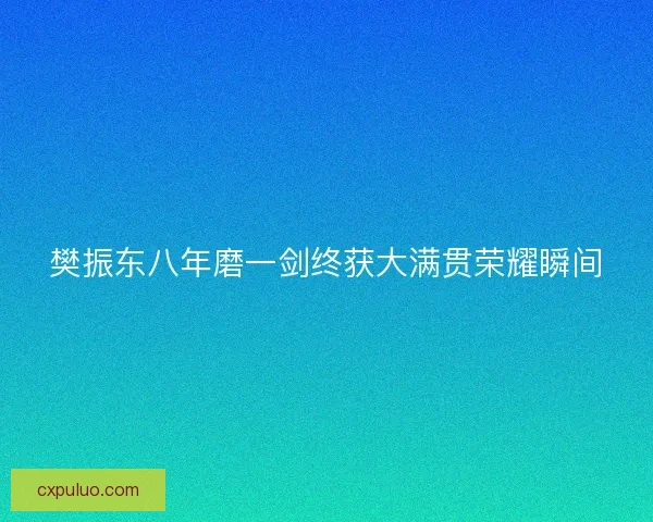 樊振东八年磨一剑终获大满贯荣耀瞬间