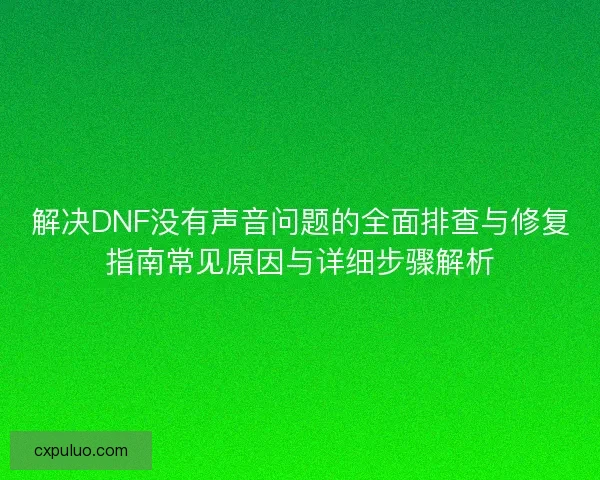 解决DNF没有声音问题的全面排查与修复指南常见原因与详细步骤解析