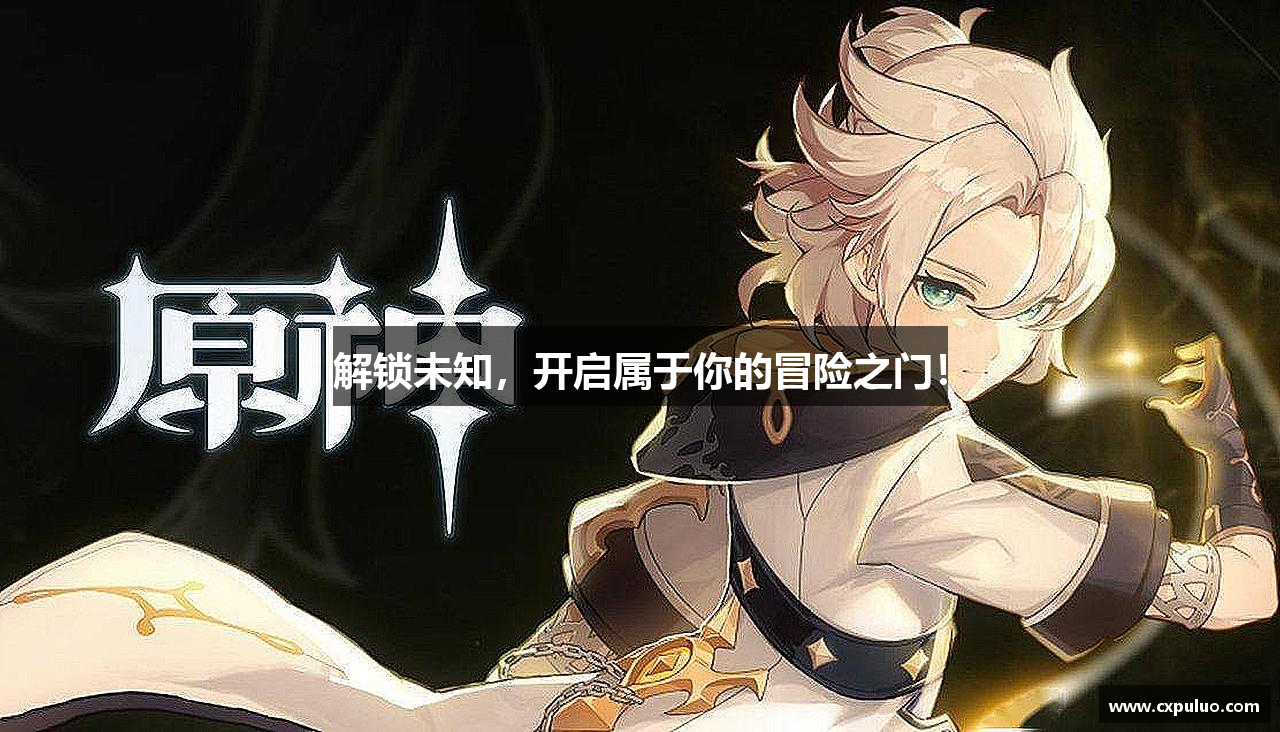 解锁未知，开启属于你的冒险之门！